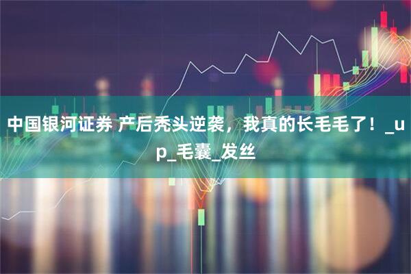 中国银河证券 产后秃头逆袭，我真的长毛毛了！_up_毛囊_发丝