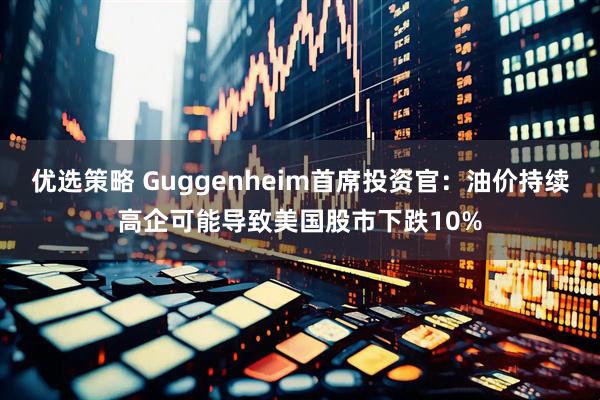 优选策略 Guggenheim首席投资官：油价持续高企可能导致美国股市下跌10%