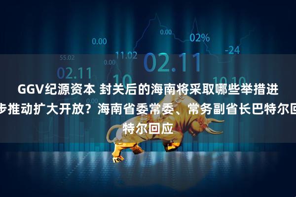 GGV纪源资本 封关后的海南将采取哪些举措进一步推动扩大开放？海南省委常委、常务副省长巴特尔回应