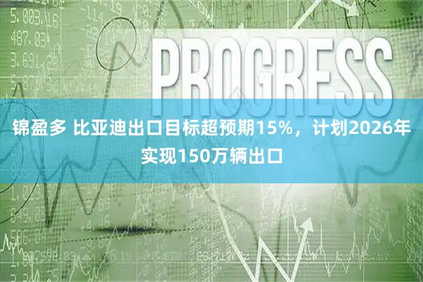 锦盈多 比亚迪出口目标超预期15%，计划2026年实现150万辆出口