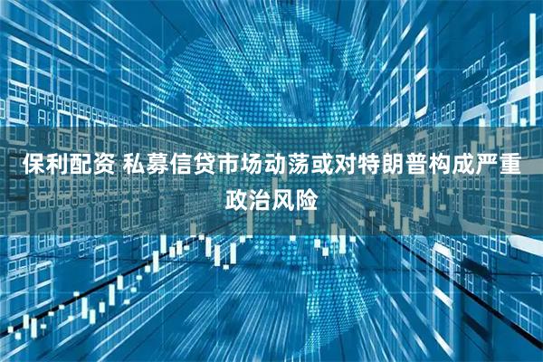 保利配资 私募信贷市场动荡或对特朗普构成严重政治风险
