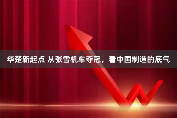 华楚新起点 从张雪机车夺冠，看中国制造的底气