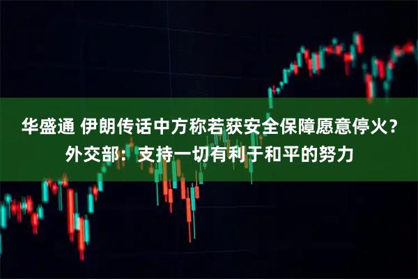 华盛通 伊朗传话中方称若获安全保障愿意停火？外交部：支持一切有利于和平的努力