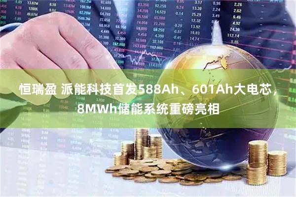 恒瑞盈 派能科技首发588Ah、601Ah大电芯，8MWh储能系统重磅亮相