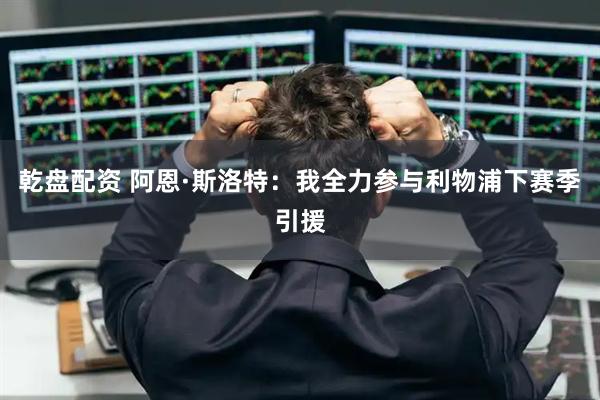 乾盘配资 阿恩·斯洛特：我全力参与利物浦下赛季引援