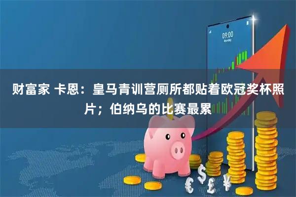 财富家 卡恩:皇马青训营厕所都贴着欧冠奖杯照片;伯纳乌的比赛最累