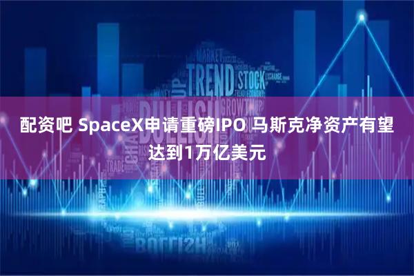 配资吧 SpaceX申请重磅IPO 马斯克净资产有望达到1万亿美元