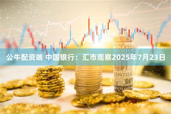 公牛配资端 中国银行：汇市观察2025年7月23日