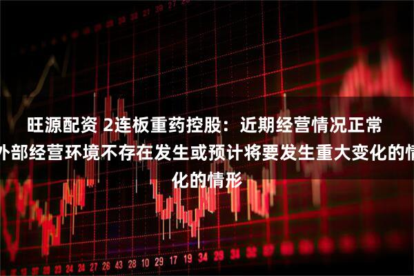 旺源配资 2连板重药控股：近期经营情况正常 内外部经营环境不存在发生或预计将要发生重大变化的情形