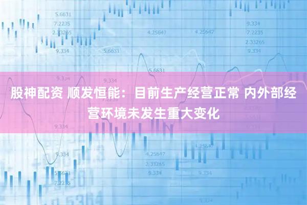 股神配资 顺发恒能：目前生产经营正常 内外部经营环境未发生重大变化