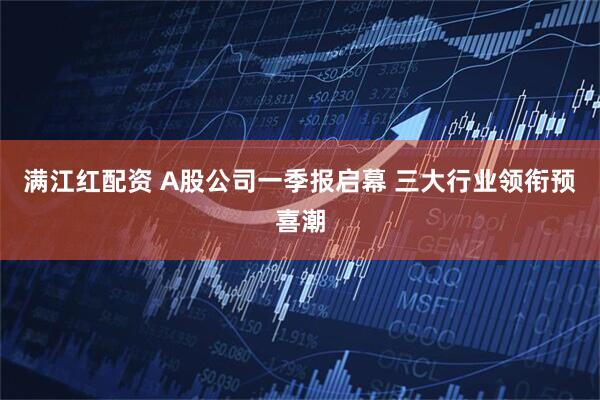 满江红配资 A股公司一季报启幕 三大行业领衔预喜潮